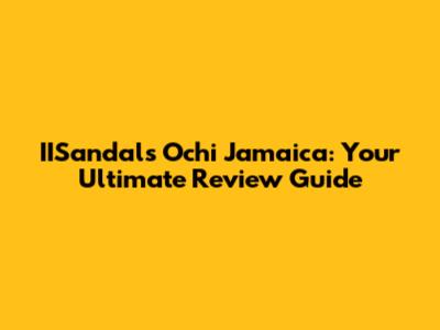 IISandals Ochi Jamaica: Your Ultimate Review Guide