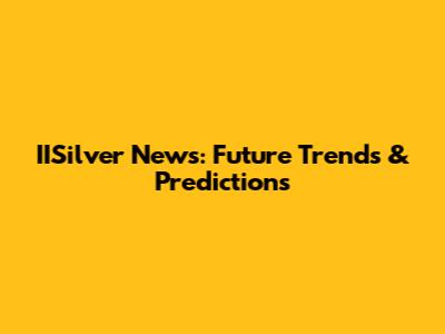 IISilver News: Future Trends & Predictions