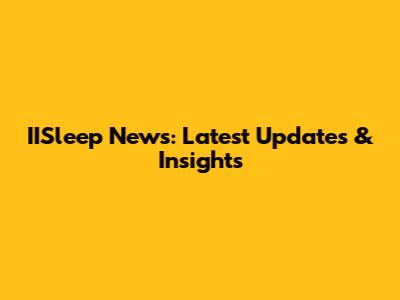 IISleep News: Latest Updates & Insights