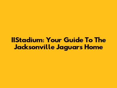 IIStadium: Your Guide To The Jacksonville Jaguars' Home