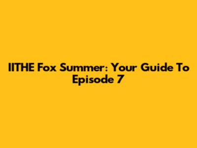 IITHE Fox Summer: Your Guide To Episode 7