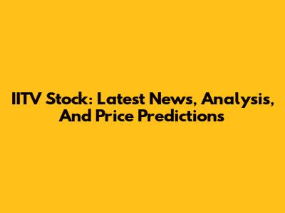 IITV Stock: Latest News, Analysis, And Price Predictions