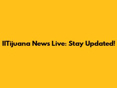 IITijuana News Live: Stay Updated!