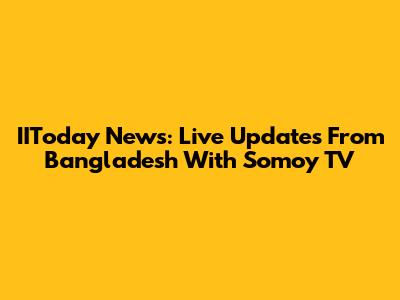 IIToday News: Live Updates From Bangladesh With Somoy TV