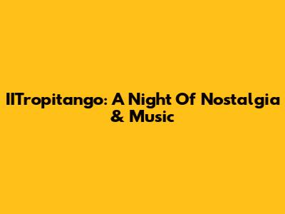 IITropitango: A Night Of Nostalgia & Music