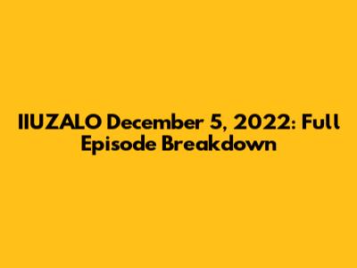 IIUZALO December 5, 2022: Full Episode Breakdown