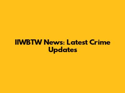 IIWBTW News: Latest Crime Updates