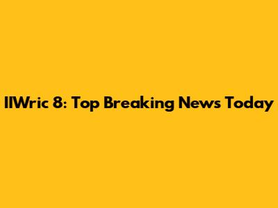 IIWric 8: Top Breaking News Today