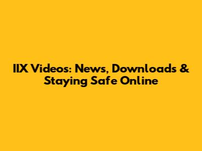 IIX Videos: News, Downloads & Staying Safe Online