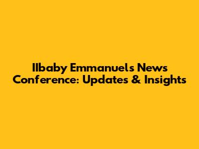 IIbaby Emmanuel's News Conference: Updates & Insights