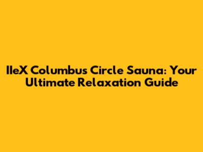 IIeX Columbus Circle Sauna: Your Ultimate Relaxation Guide