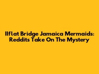 IIflat Bridge Jamaica Mermaids: Reddit's Take On The Mystery