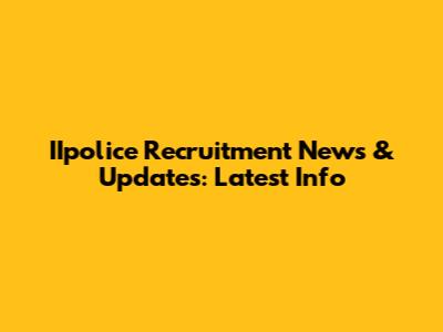 IIpolice Recruitment News & Updates: Latest Info
