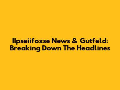 IIpseiifoxse News & Gutfeld: Breaking Down The Headlines