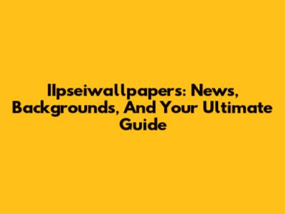 IIpseiwallpapers: News, Backgrounds, And Your Ultimate Guide