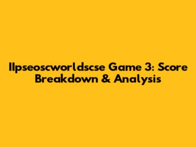 IIpseoscworldscse Game 3: Score Breakdown & Analysis