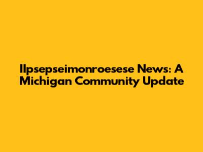 IIpsepseimonroesese News: A Michigan Community Update