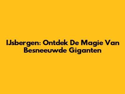 IJsbergen: Ontdek De Magie Van Besneeuwde Giganten