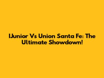 IJunior Vs Union Santa Fe: The Ultimate Showdown!