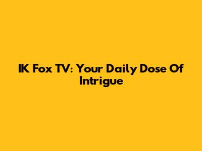 IK Fox TV: Your Daily Dose Of Intrigue
