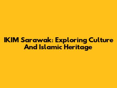 IKIM Sarawak: Exploring Culture And Islamic Heritage