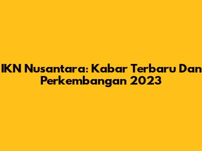 IKN Nusantara: Kabar Terbaru Dan Perkembangan 2023