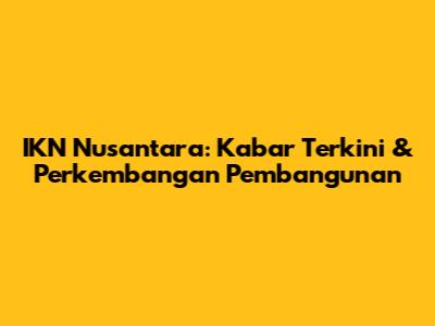 IKN Nusantara: Kabar Terkini & Perkembangan Pembangunan