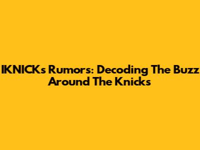 IKNICK's Rumors: Decoding The Buzz Around The Knicks