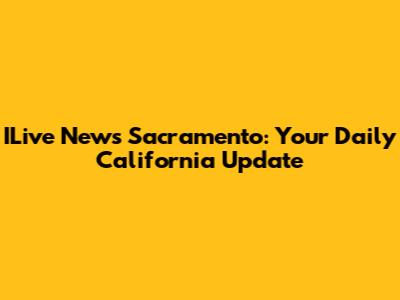 ILive News Sacramento: Your Daily California Update
