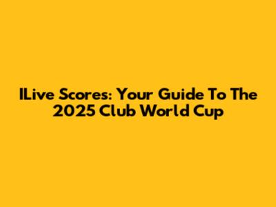 ILive Scores: Your Guide To The 2025 Club World Cup