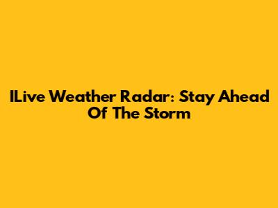 ILive Weather Radar: Stay Ahead Of The Storm