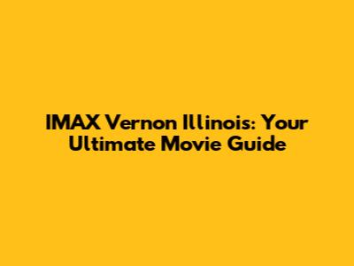 IMAX Vernon Illinois: Your Ultimate Movie Guide