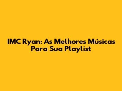 IMC Ryan: As Melhores Músicas Para Sua Playlist