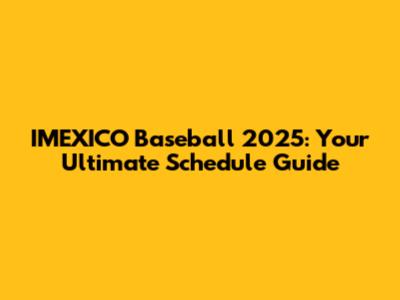 IMEXICO Baseball 2025: Your Ultimate Schedule Guide