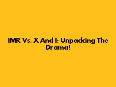 IMR Vs. X And I: Unpacking The Drama!