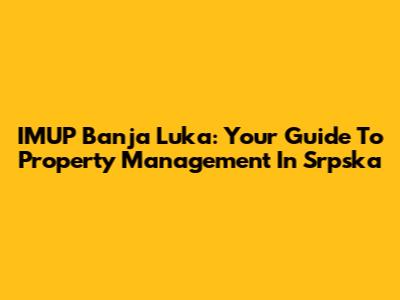 IMUP Banja Luka: Your Guide To Property Management In Srpska