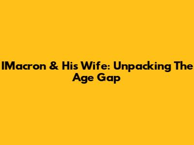 IMacron & His Wife: Unpacking The Age Gap