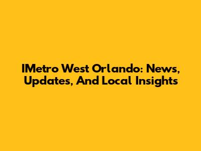 IMetro West Orlando: News, Updates, And Local Insights
