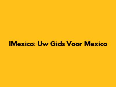 IMexico: Uw Gids Voor Mexico