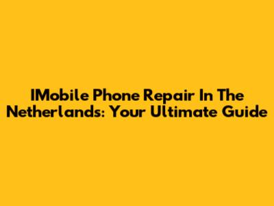 IMobile Phone Repair In The Netherlands: Your Ultimate Guide