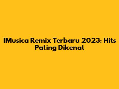 IMusica Remix Terbaru 2023: Hits Paling Dikenal
