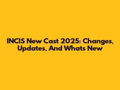 INCIS New Cast 2025: Changes, Updates, And What's New