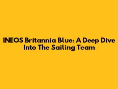 INEOS Britannia Blue: A Deep Dive Into The Sailing Team