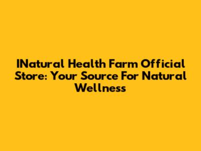 INatural Health Farm Official Store: Your Source For Natural Wellness