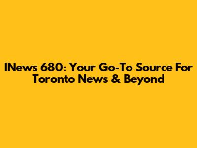 INews 680: Your Go-To Source For Toronto News & Beyond