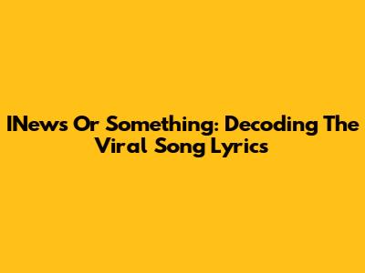 INews Or Something: Decoding The Viral Song Lyrics