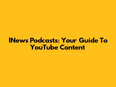 INews Podcasts: Your Guide To YouTube Content