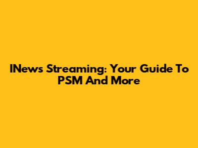 INews Streaming: Your Guide To PSM And More