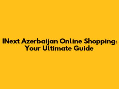 INext Azerbaijan Online Shopping: Your Ultimate Guide
