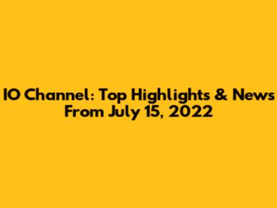 IO Channel: Top Highlights & News From July 15, 2022